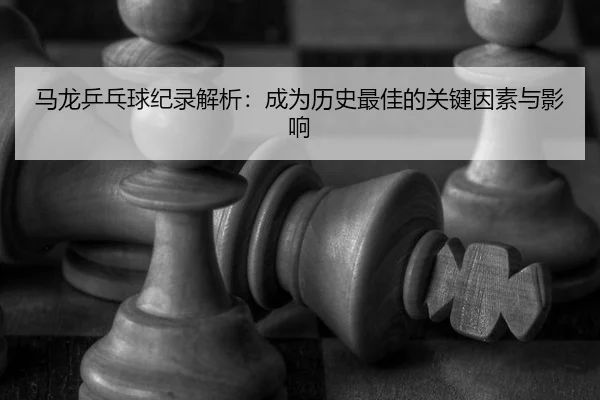 ma-long-ping-pang-qiu-ji-lu-jie-xi-cheng-wei-li-shi-zui-jia-de-guan-jian-yin-su-yu-ying-xiang-2-475.jpg